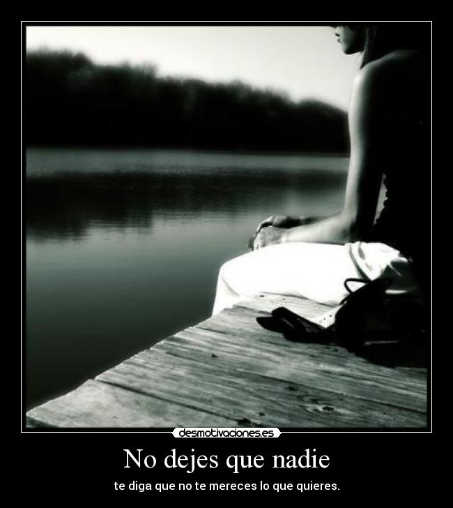 No dejes que nadie - te diga que no te mereces lo que quieres.