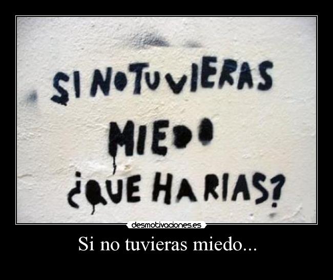 Si no tuvieras miedo... -