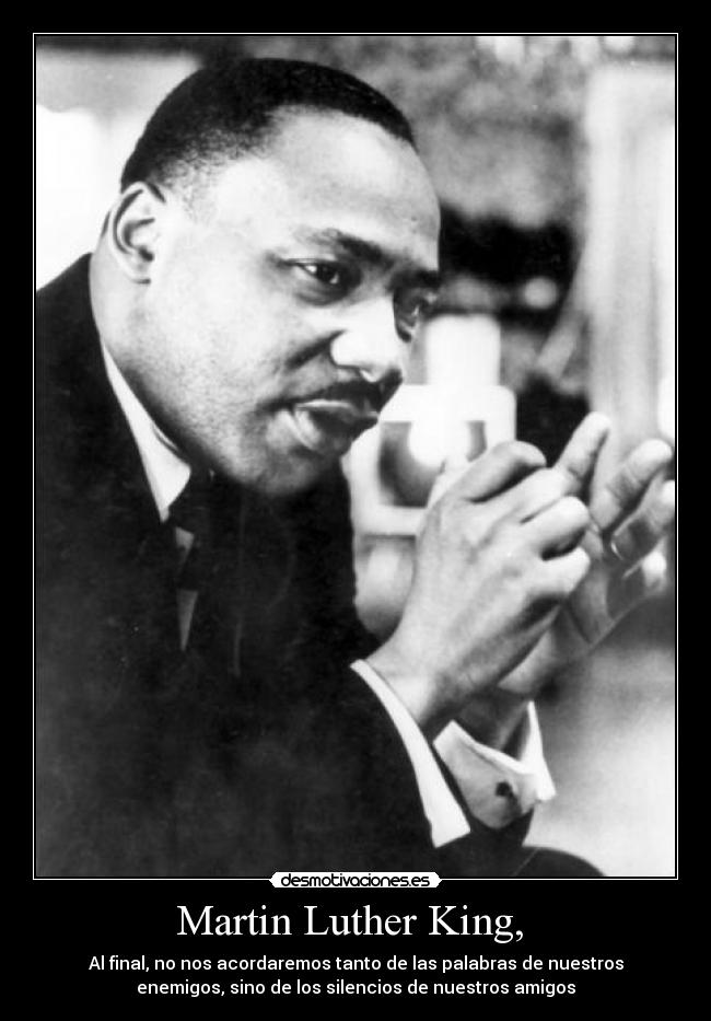 Martin Luther King, - Al final, no nos acordaremos tanto de las palabras de nuestros
enemigos, sino de los silencios de nuestros amigos