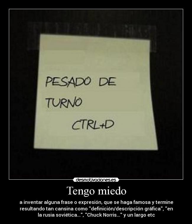 Tengo miedo - a inventar alguna frase o expresión, que se haga famosa y termine
resultando tan cansina como definición/descripción gráfica, en
la rusia soviética..., Chuck Norris... y un largo etc