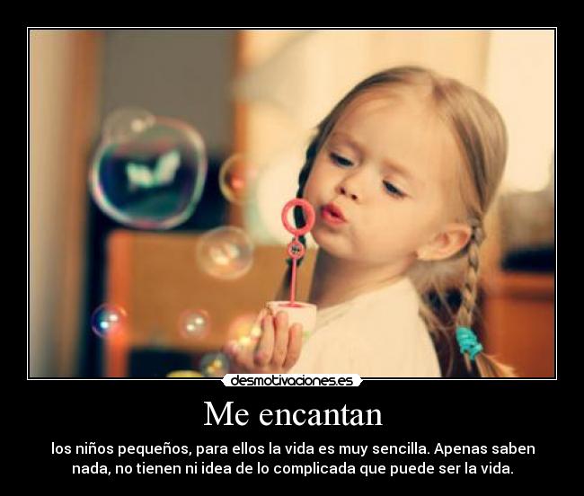 Me encantan - los niños pequeños, para ellos la vida es muy sencilla. Apenas saben
nada, no tienen ni idea de lo complicada que puede ser la vida.