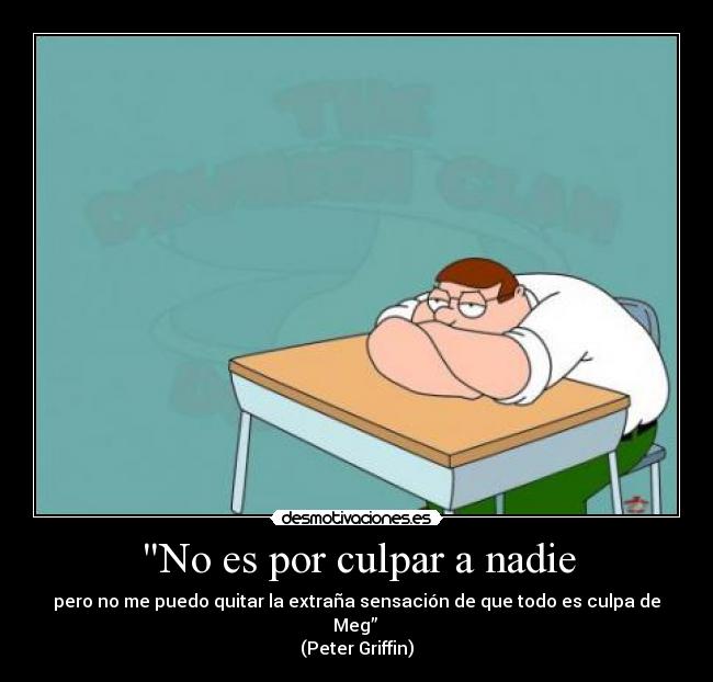 No es por culpar a nadie - pero no me puedo quitar la extraña sensación de que todo es culpa de Meg” 
(Peter Griffin)