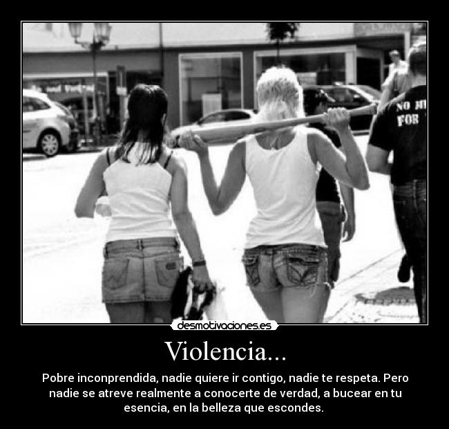 Violencia... - Pobre inconprendida, nadie quiere ir contigo, nadie te respeta. Pero
nadie se atreve realmente a conocerte de verdad, a bucear en tu
esencia, en la belleza que escondes. 