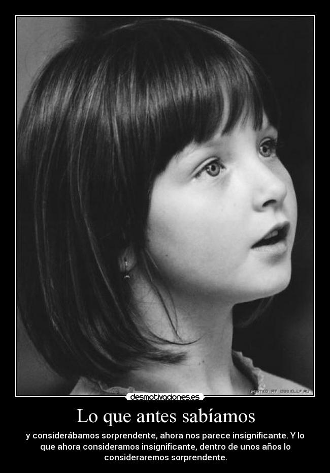 Lo que antes sabíamos - y considerábamos sorprendente, ahora nos parece insignificante. Y lo
que ahora consideramos insignificante, dentro de unos años lo
consideraremos sorprendente.