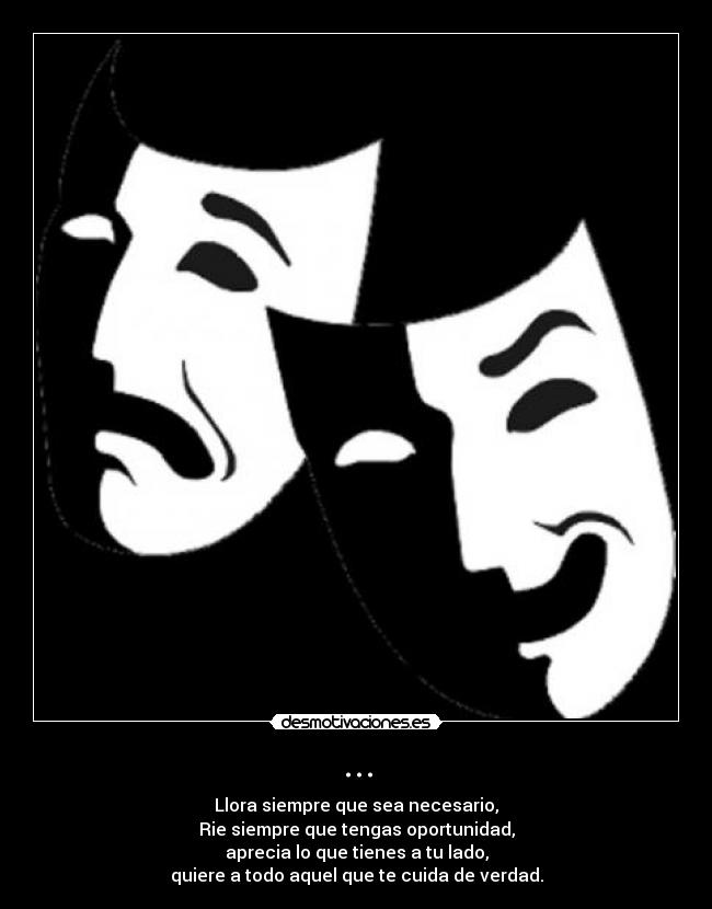 ... - Llora siempre que sea necesario,
Rie siempre que tengas oportunidad,
aprecia lo que tienes a tu lado,
quiere a todo aquel que te cuida de verdad.