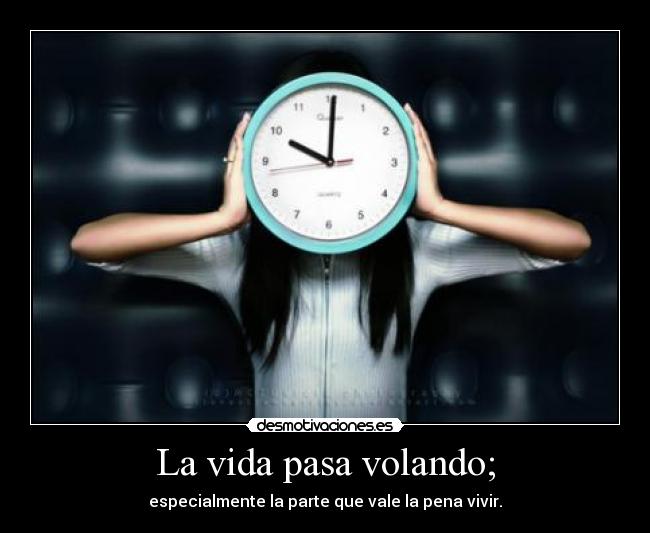 La vida pasa volando; - especialmente la parte que vale la pena vivir.