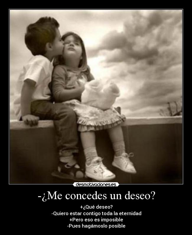-¿Me concedes un deseo? - +¿Qué deseo?
-Quiero estar contigo toda la eternidad
+Pero eso es imposible
-Pues hagámoslo posible