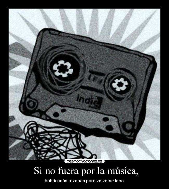  Si no fuera por la música, - habría más razones para volverse loco.