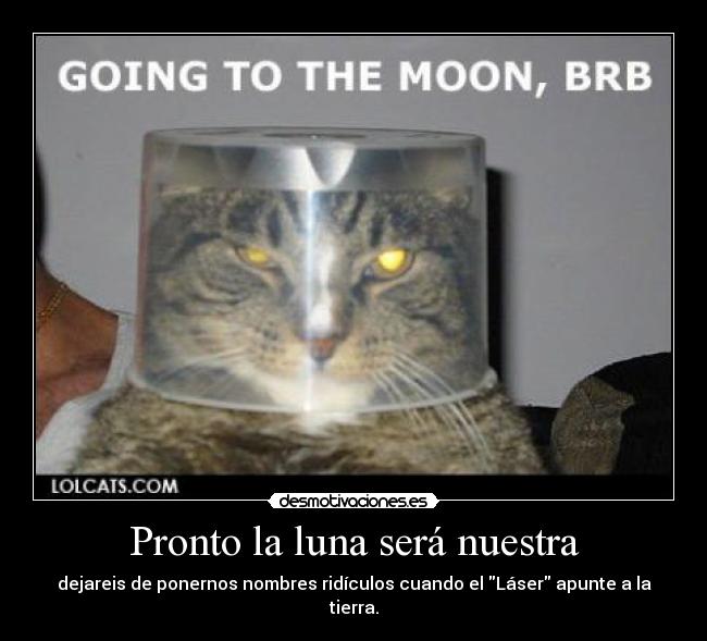 Pronto la luna será nuestra - dejareis de ponernos nombres ridículos cuando el Láser apunte a la tierra.