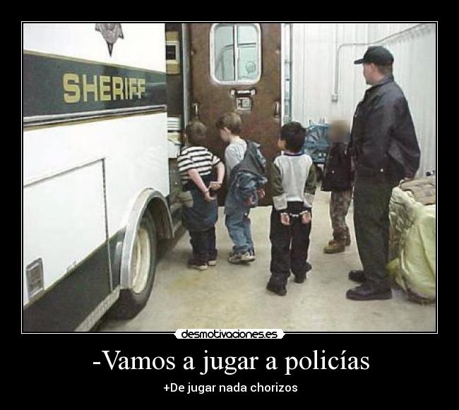 -Vamos a jugar a policías - +De jugar nada chorizos