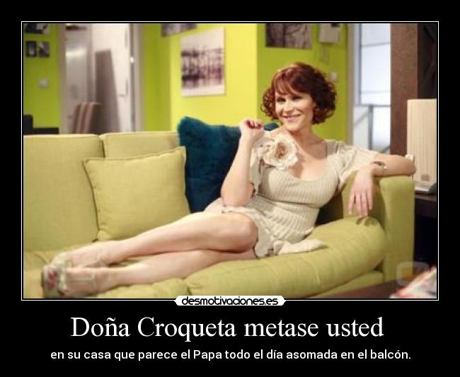 Doña Croqueta metase usted  - en su casa que parece el Papa todo el día asomada en el balcón.
