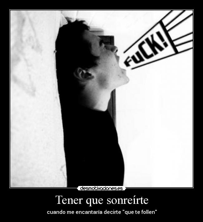 Tener que sonreírte - cuando me encantaría decirte que te follen