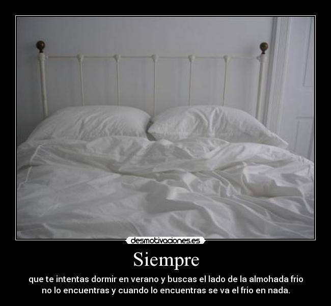 Siempre - que te intentas dormir en verano y buscas el lado de la almohada frio
no lo encuentras y cuando lo encuentras se va el frio en nada.