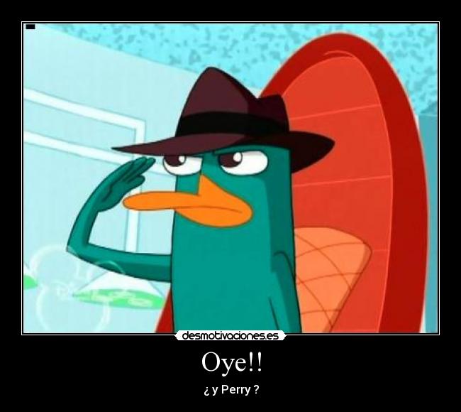 Oye!! - ¿ y Perry ?