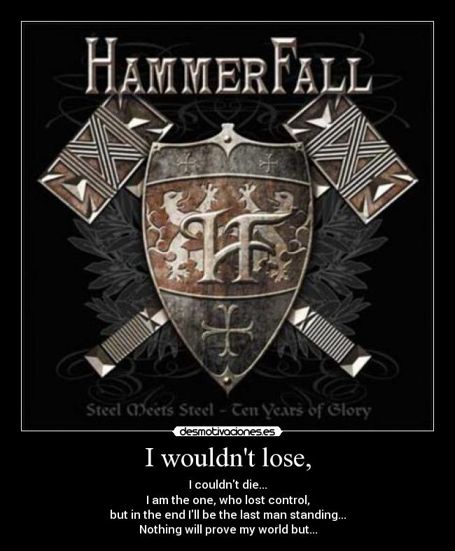 I wouldnt lose, - I couldnt die...
I am the one, who lost control,
but in the end Ill be the last man standing...
Nothing will prove my world but...