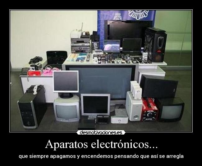 Aparatos electrónicos... - que siempre apagamos y encendemos pensando que así se arregla