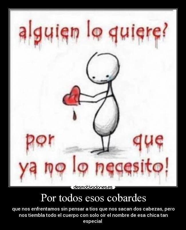 Por todos esos cobardes - que nos enfrentamos sin pensar a tios que nos sacan dos cabezas, pero
nos tiembla todo el cuerpo con solo oir el nombre de esa chica tan
especial 