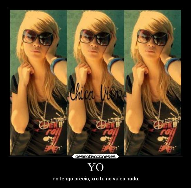 YO - no tengo precio, xro tu no vales nada.