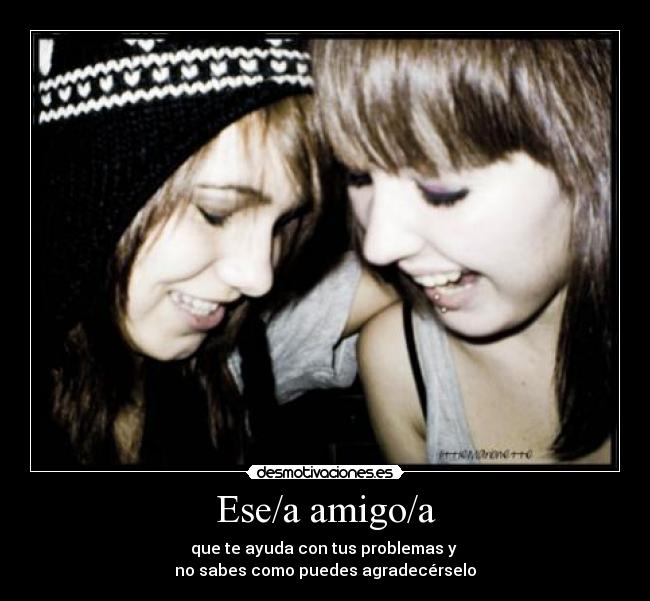 Ese/a amigo/a - que te ayuda con tus problemas y 
no sabes como puedes agradecérselo