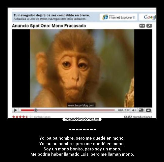 -------- - Yo iba pa hombre, pero me quedé en mono.
Yo iba pa hombre, pero me quedé en mono.
Soy un mono bonito, pero soy un mono.
Me podría haber llamado Luis, pero me llaman mono.