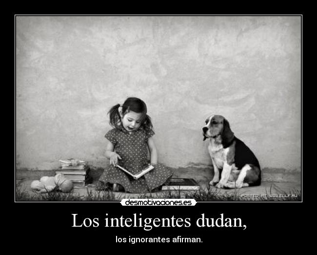 Los inteligentes dudan, - los ignorantes afirman.