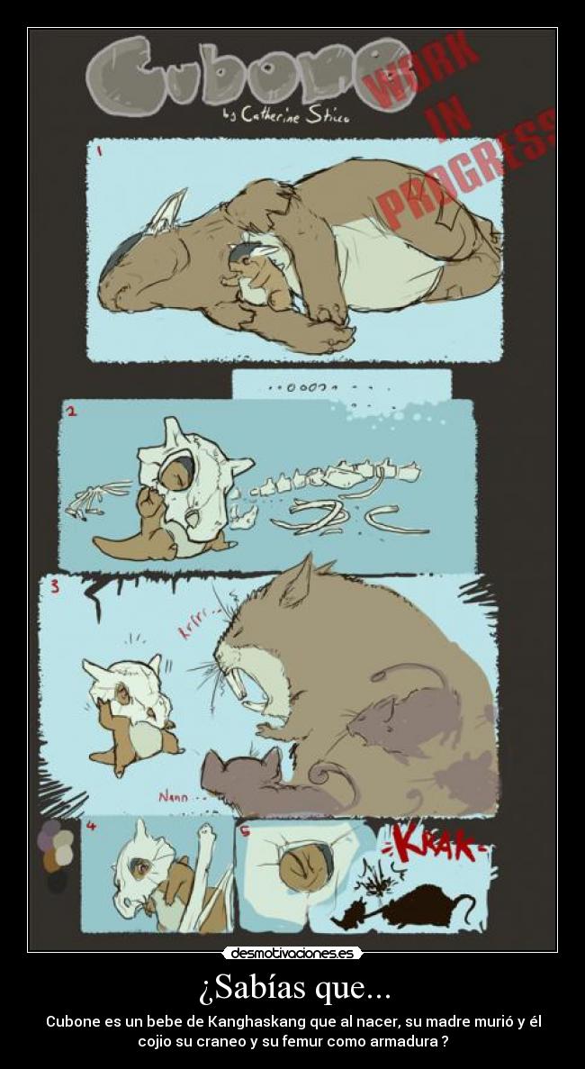 ¿Sabías que... - Cubone es un bebe de Kanghaskang que al nacer, su madre murió y él
cojio su craneo y su femur como armadura ?