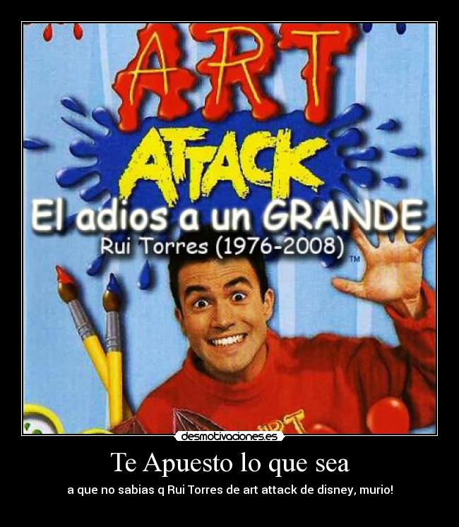 Te Apuesto lo que sea - a que no sabias q Rui Torres de art attack de disney, murio!
