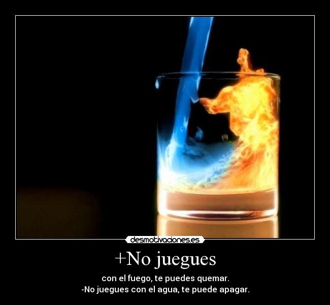 +No juegues - con el fuego, te puedes quemar.
-No juegues con el agua, te puede apagar.