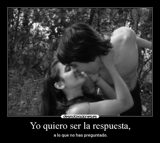Yo quiero ser la respuesta, -