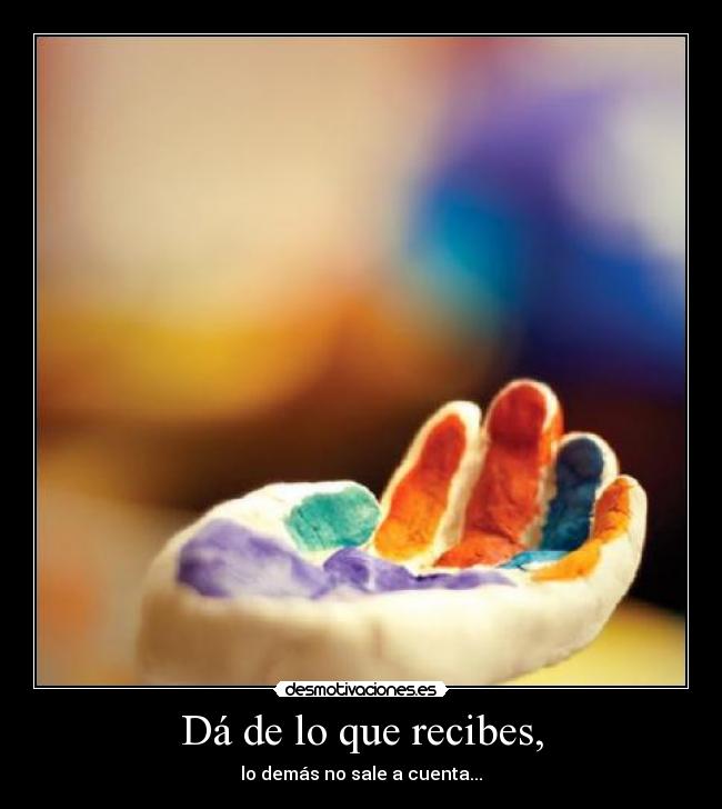 Dá de lo que recibes, -