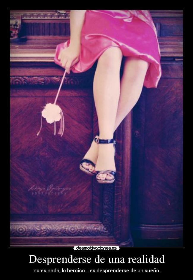 Desprenderse de una realidad - no es nada, lo heroico... es desprenderse de un sueño.