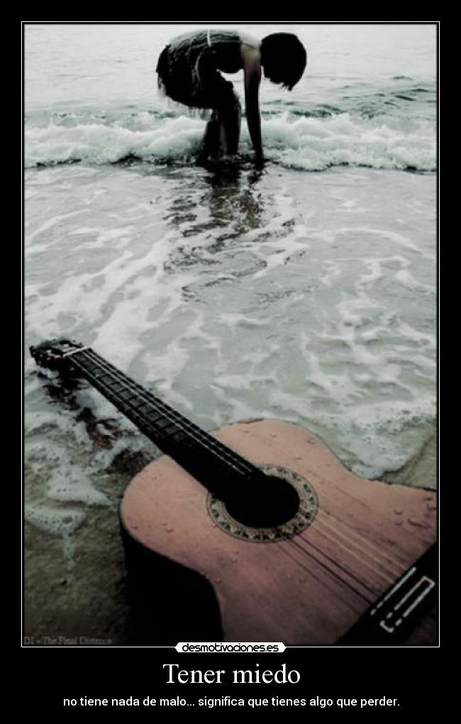 Tener miedo - no tiene nada de malo... significa que tienes algo que perder.