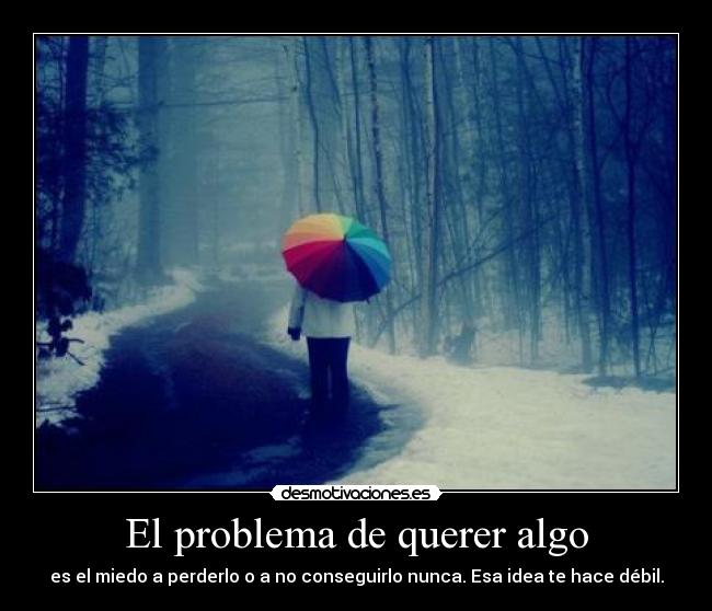 El problema de querer algo - es el miedo a perderlo o a no conseguirlo nunca. Esa idea te hace débil.