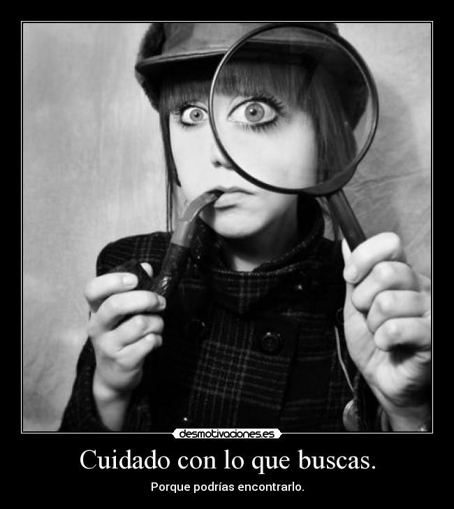 Cuidado con lo que buscas. - Porque podrías encontrarlo.