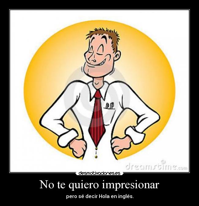 No te quiero impresionar - pero sé decir Hola en inglés.