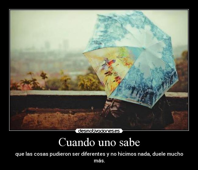 Cuando uno sabe - que las cosas pudieron ser diferentes y no hicimos nada, duele mucho más.