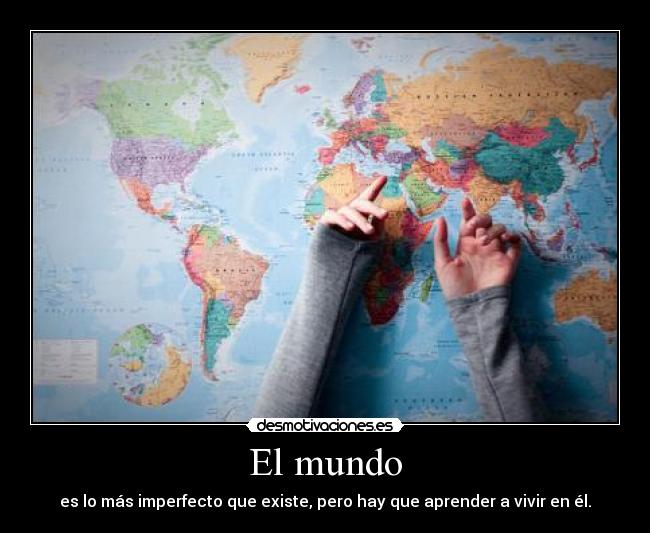 El mundo - es lo más imperfecto que existe, pero hay que aprender a vivir en él.