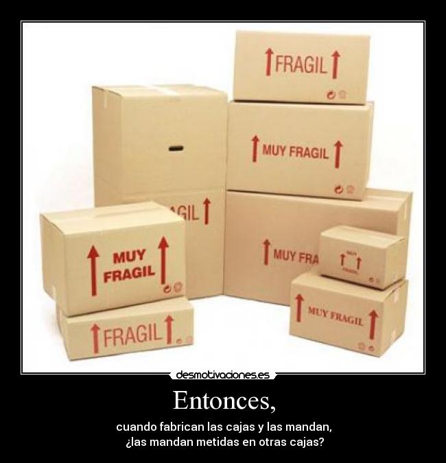 Entonces, - cuando fabrican las cajas y las mandan,
 ¿las mandan metidas en otras cajas?