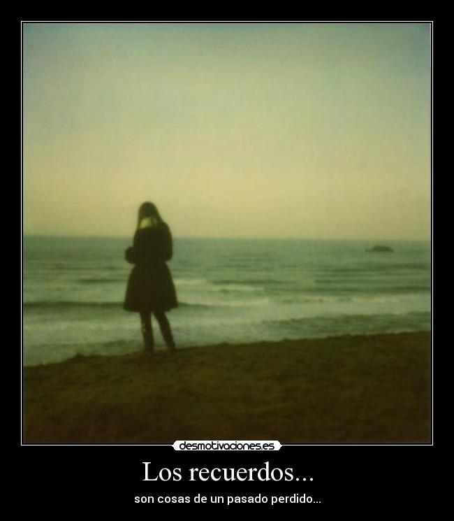 Los recuerdos... - son cosas de un pasado perdido...