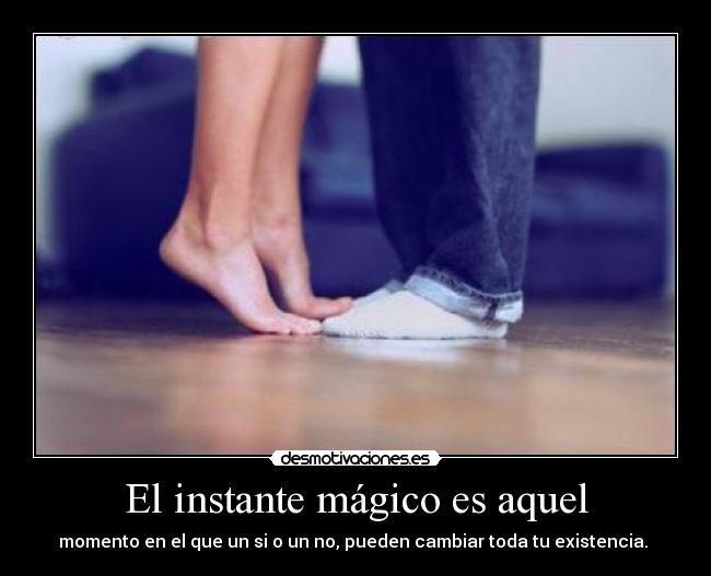 El instante mágico es aquel - momento en el que un si o un no, pueden cambiar toda tu existencia.