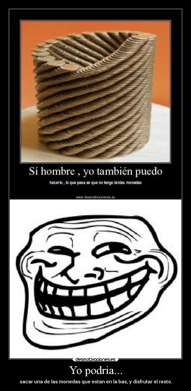 Yo podria... - sacar una de las monedas que estan en la bas, y disfrutar el resto.
