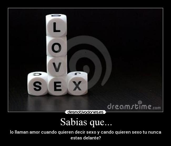 Sabias que... - lo llaman amor cuando quieren decir sexo y cando quieren sexo tu nunca
estas delante?