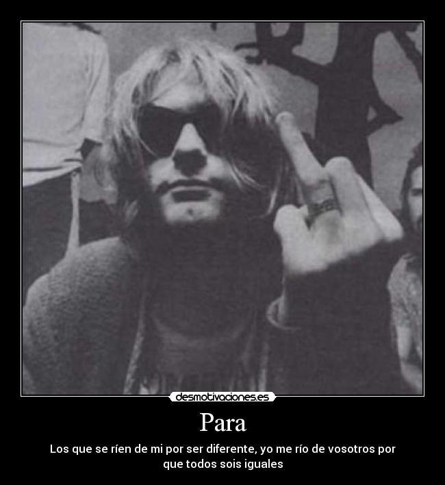 Para - Los que se ríen de mi por ser diferente, yo me río de vosotros por
que todos sois iguales