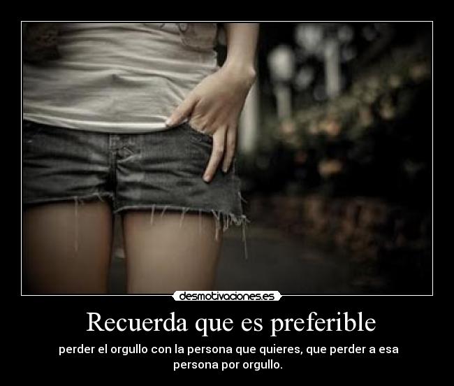 Recuerda que es preferible - perder el orgullo con la persona que quieres, que perder a esa persona por orgullo.