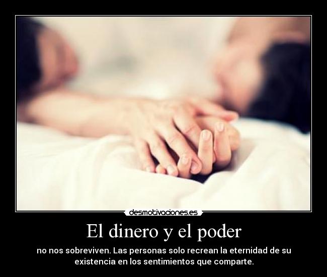 El dinero y el poder - no nos sobreviven. Las personas solo recrean la eternidad de su
existencia en los sentimientos que comparte.