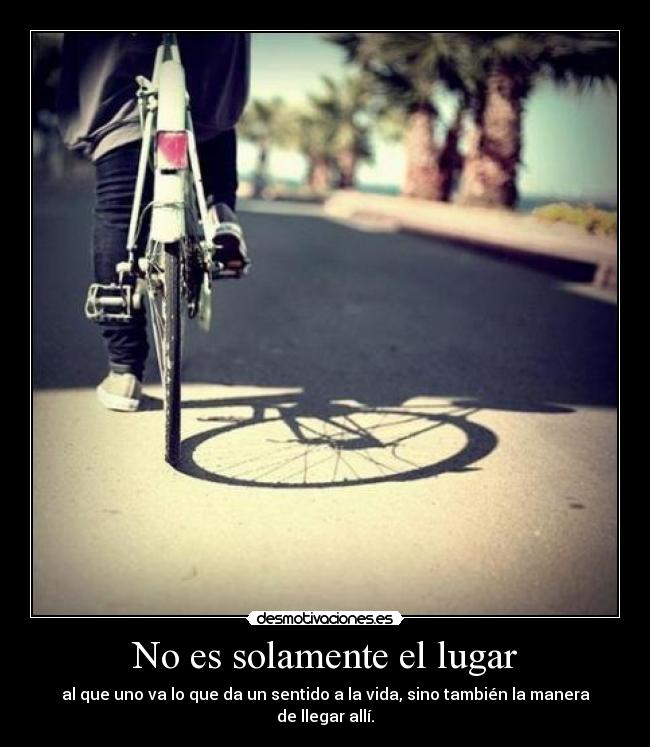 No es solamente el lugar - al que uno va lo que da un sentido a la vida, sino también la manera de llegar allí.