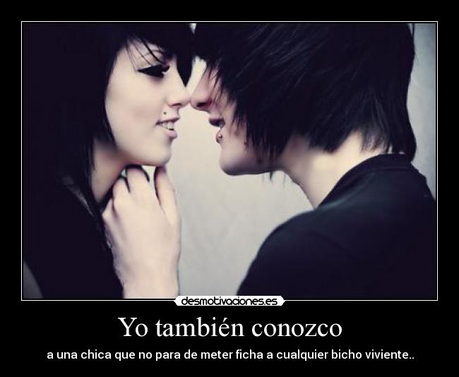 Yo también conozco - a una chica que no para de meter ficha a cualquier bicho viviente..