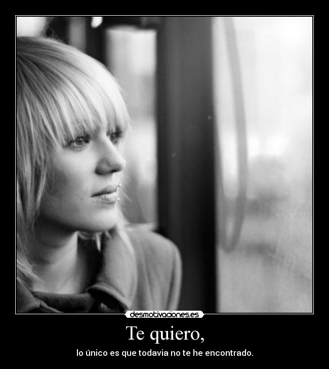 Te quiero, - lo único es que todavia no te he encontrado.