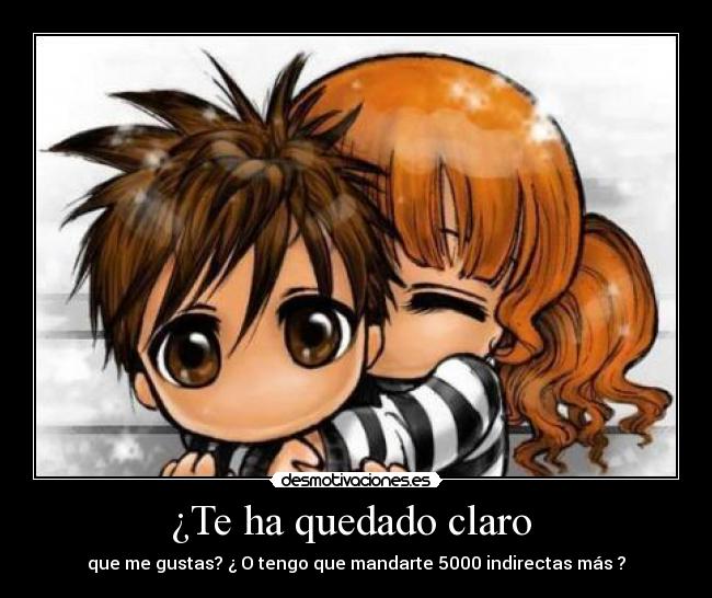 ¿Te ha quedado claro  - que me gustas? ¿ O tengo que mandarte 5000 indirectas más ?