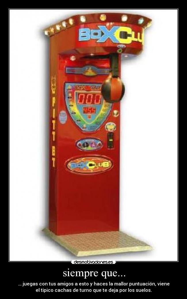siempre que... - ... juegas con tus amigos a esto y haces la mallor puntuación, viene
el tipico cachas de turno que te deja por los suelos.